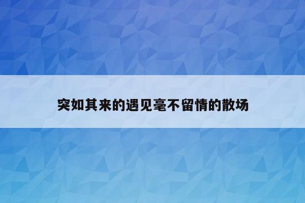 突如其来的遇见毫不留情的散场