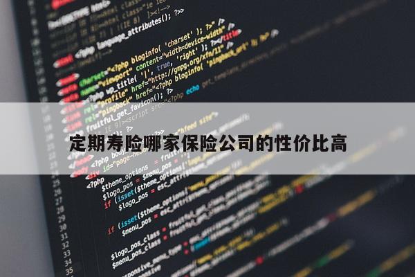 定期寿险哪家保险公司的性价比高