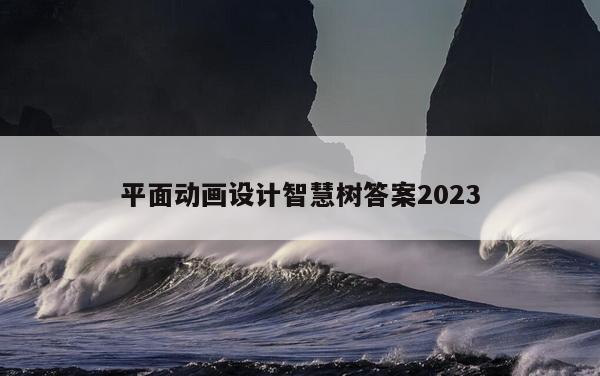 平面动画设计智慧树答案2023